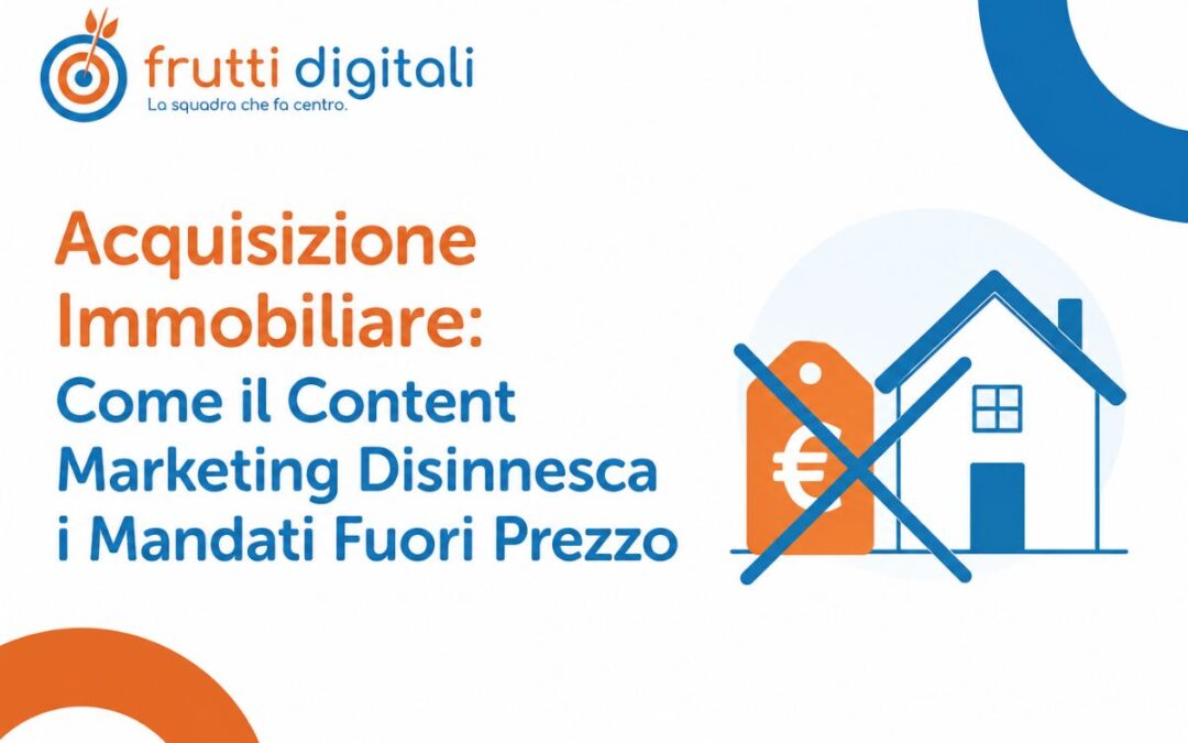 Acquisizione Immobiliare: Come il Content Marketing Disinnesca i Mandati Fuori Prezzo